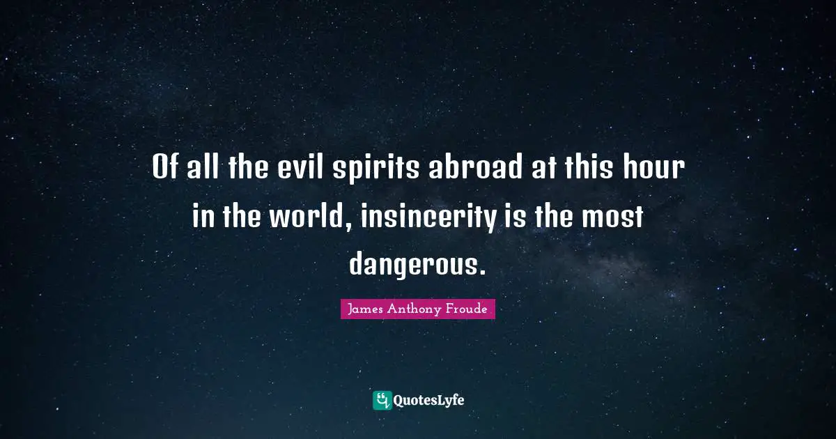 Of all the evil spirits abroad at this hour in the world, insincerity is the most dangerous.