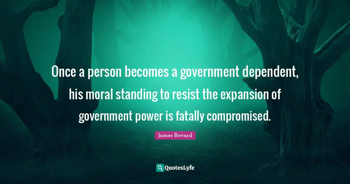 Once a person becomes a government dependent, his moral standing to resist the expansion of government power is fatally compromised.