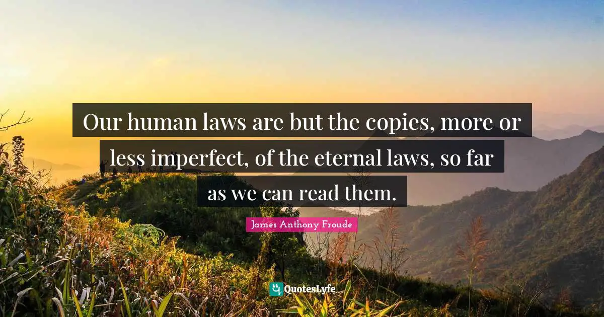 Our human laws are but the copies, more or less imperfect, of the eternal laws, so far as we can read them.