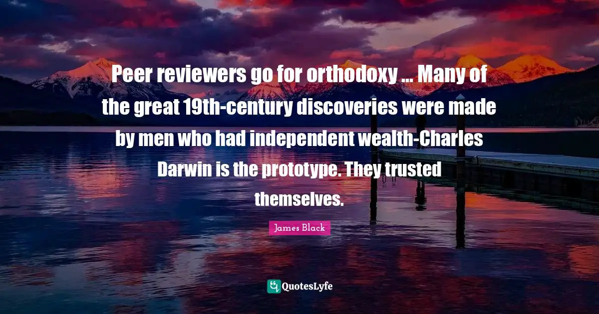 Peer reviewers go for orthodoxy ... Many of the great 19th-century discoveries were made by men who had independent wealth-Charles Darwin is the prototype. They trusted themselves.