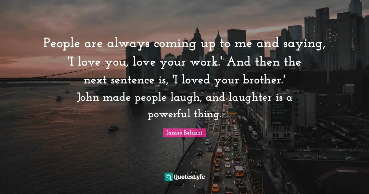 People are always coming up to me and saying, 'I love you, love your work.' And then the next sentence is, 'I loved your brother.' John made people laugh, and laughter is a powerful thing.