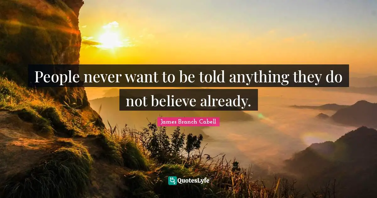 People never want to be told anything they do not believe already.