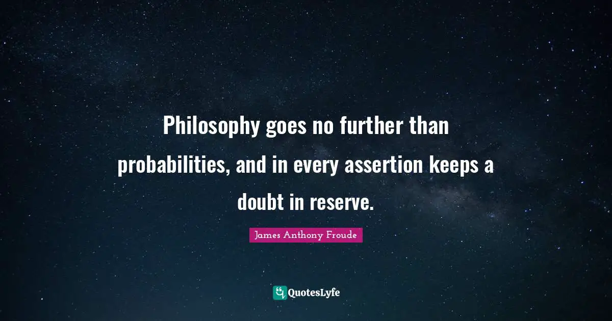 Philosophy goes no further than probabilities, and in every assertion keeps a doubt in reserve.