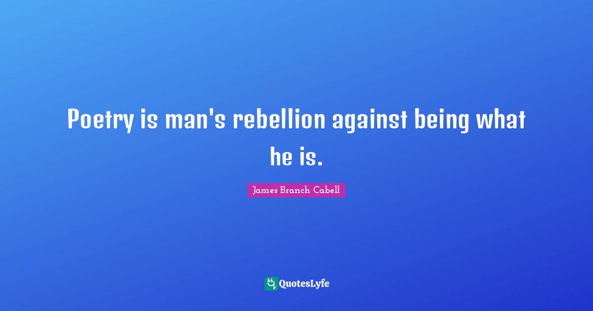Poetry is man's rebellion against being what he is.