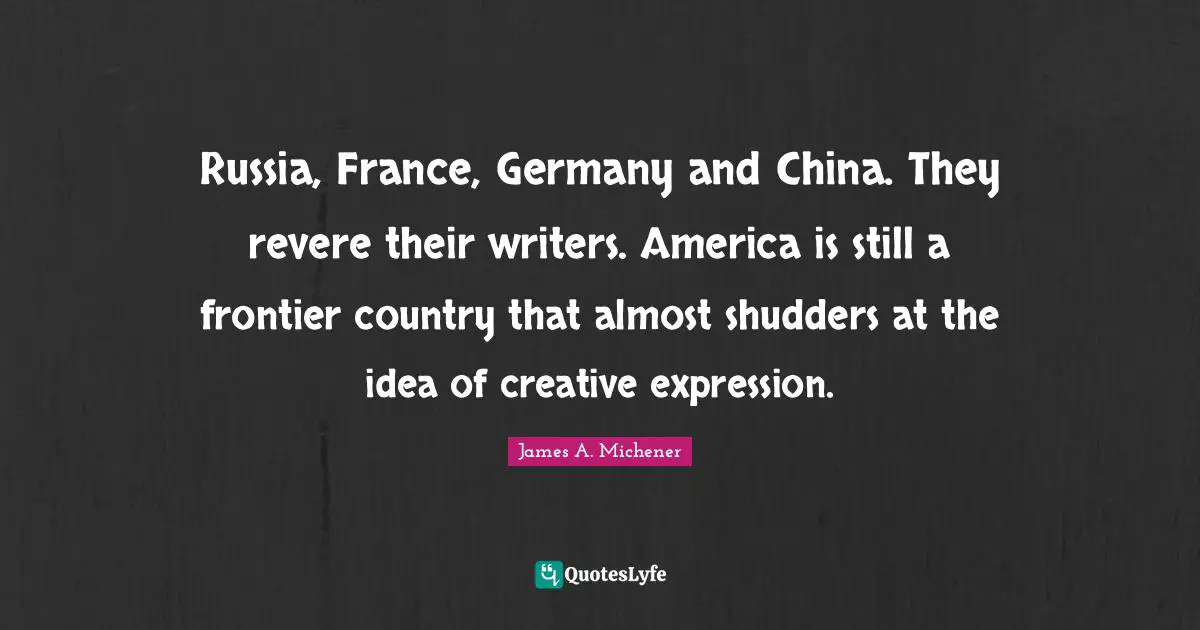 Russia, France, Germany and China. They revere their writers. America is still a frontier country that almost shudders at the idea of creative expression.