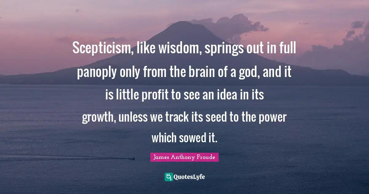 Scepticism Quotes: "Scepticism, like wisdom, springs out in full panoply only from the brain of a god, and it is little profit to see an idea in its growth, unless we track its seed to the power which sowed it."