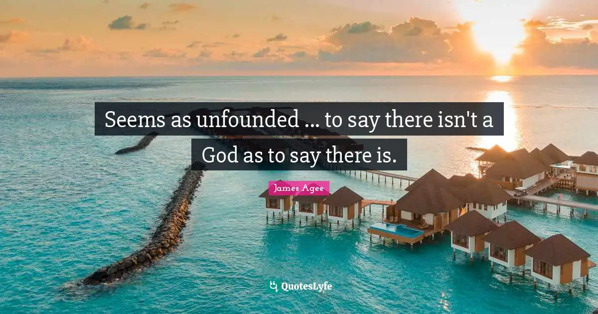 Seems as unfounded ... to say there isn't a God as to say there is.