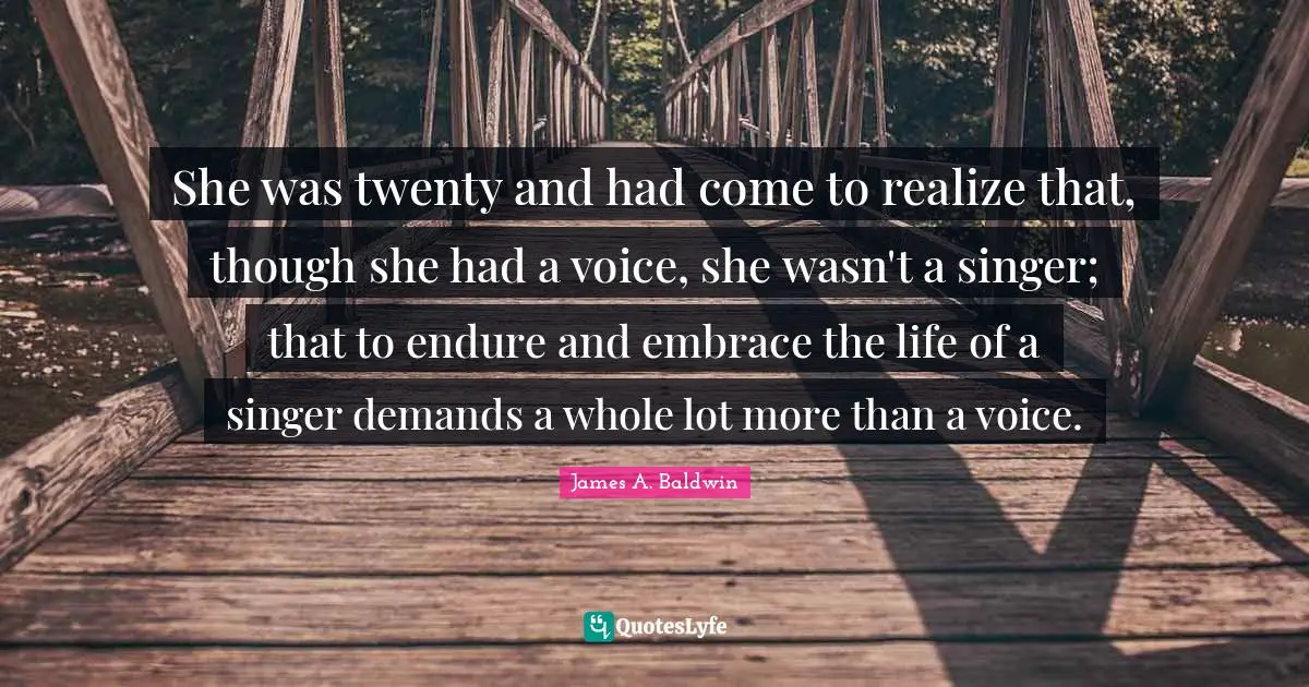 She was twenty and had come to realize that, though she had a voice, she wasn't a singer; that to endure and embrace the life of a singer demands a whole lot more than a voice.