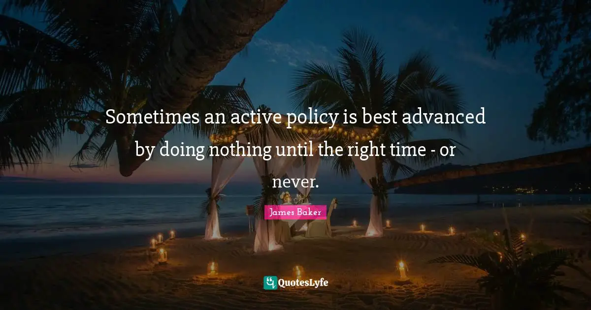 Sometimes an active policy is best advanced by doing nothing until the right time - or never.