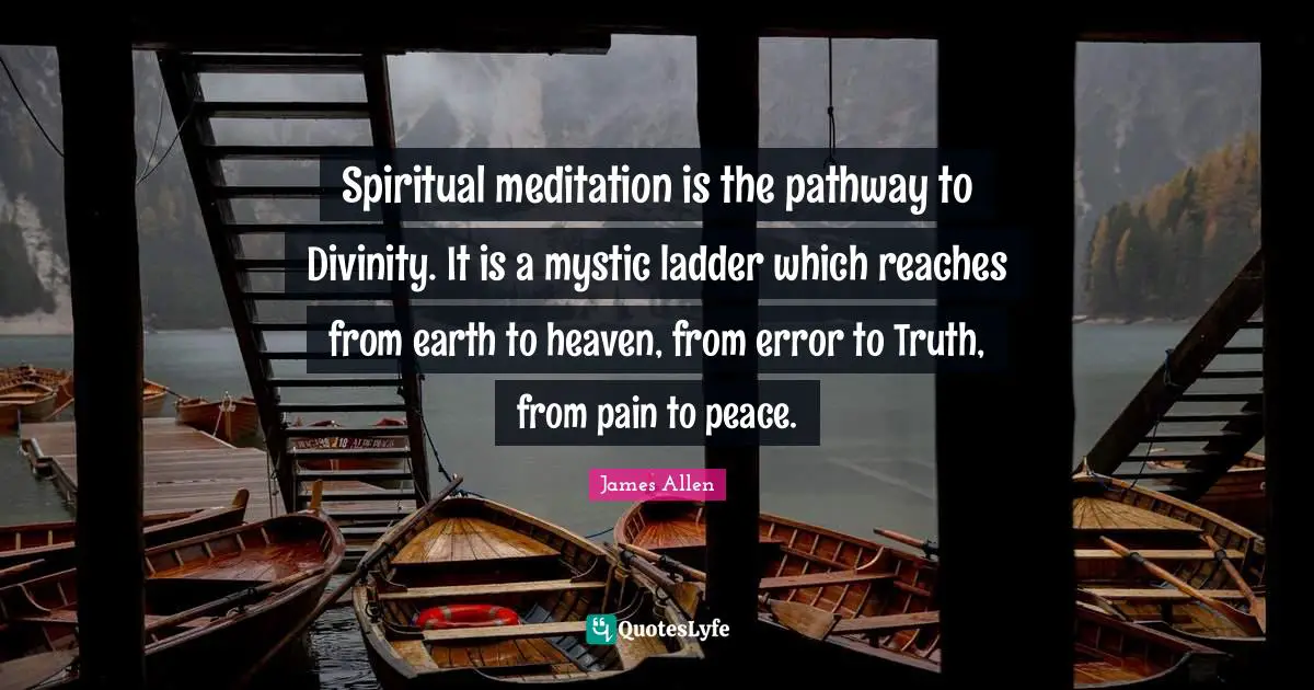 Spiritual meditation is the pathway to Divinity. It is a mystic ladder which reaches from earth to heaven, from error to Truth, from pain to peace.