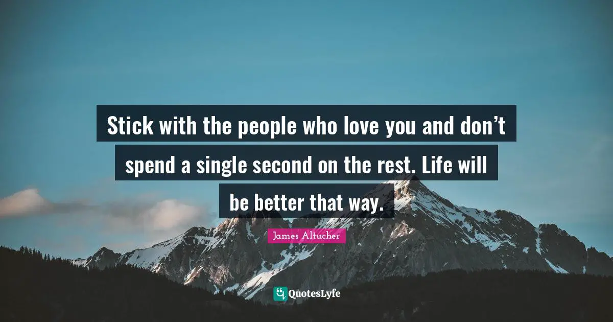 Stick with the people who love you and don’t spend a single second on the rest. Life will be better that way.