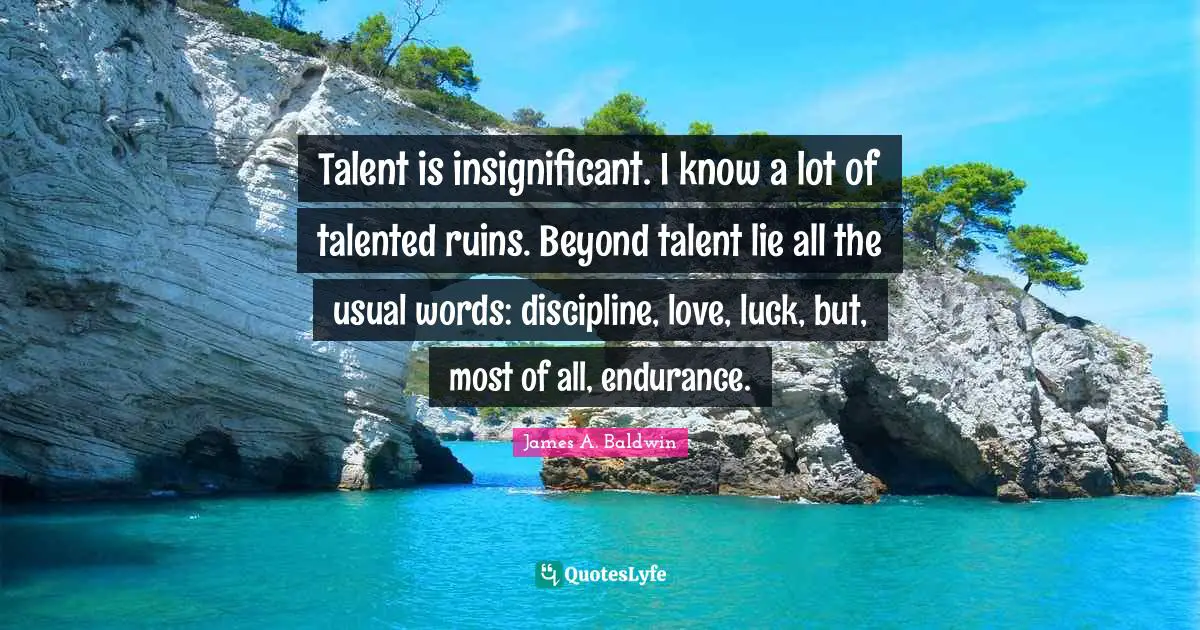 James A. Baldwin Quotes: "Talent is insignificant. I know a lot of talented ruins. Beyond talent lie all the usual words: discipline, love, luck, but, most of all, endurance."