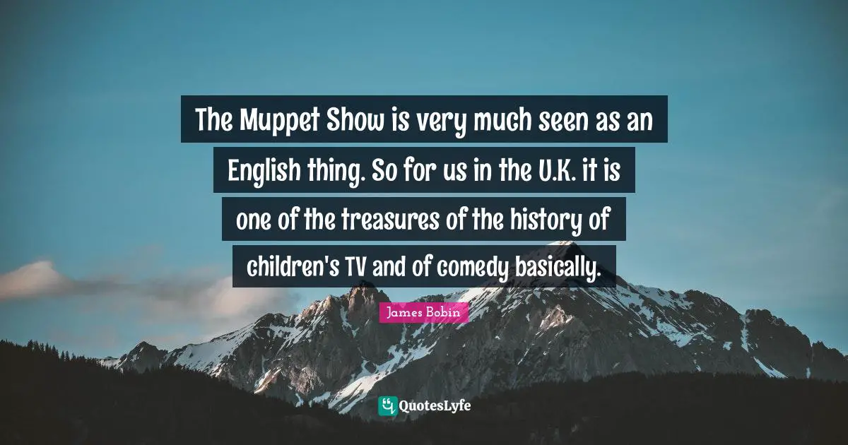 The Muppet Show is very much seen as an English thing. So for us in the U.K. it is one of the treasures of the history of children's TV and of comedy basically.