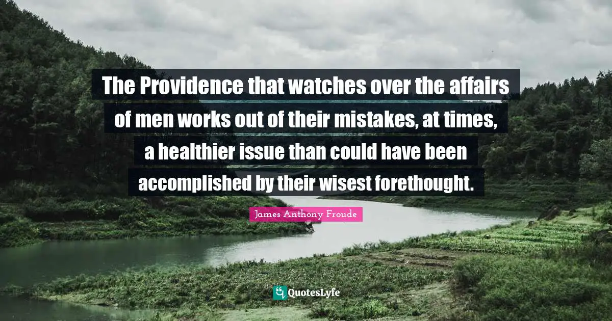 Forethought Quotes: "The Providence that watches over the affairs of men works out of their mistakes, at times, a healthier issue than could have been accomplished by their wisest forethought."