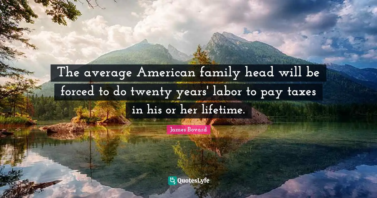 The average American family head will be forced to do twenty years' labor to pay taxes in his or her lifetime.