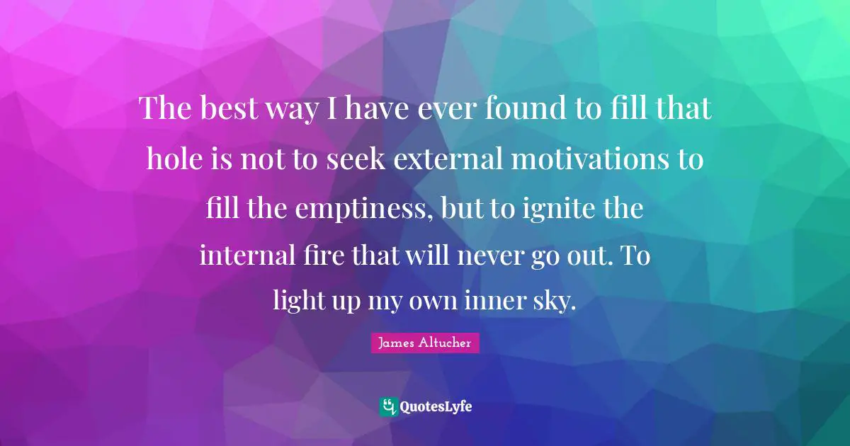 Ignite Quotes: "The best way I have ever found to fill that hole is not to seek external motivations to fill the emptiness, but to ignite the internal fire that will never go out. To light up my own inner sky."