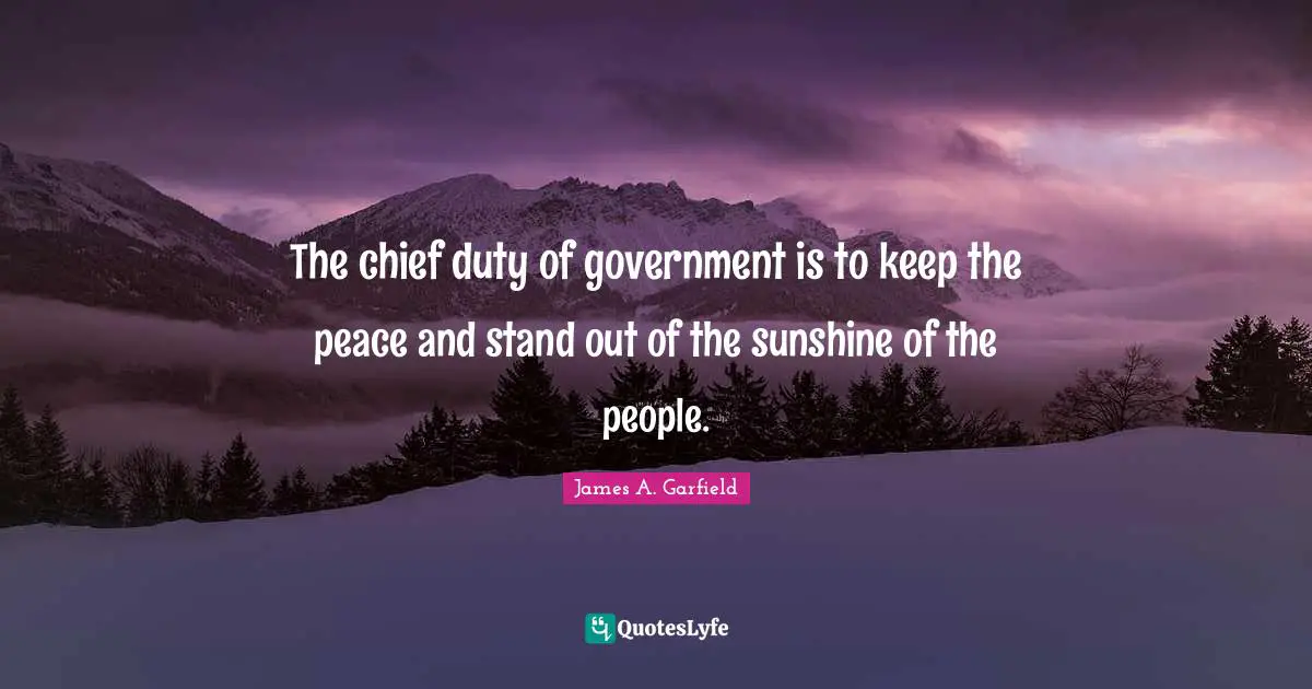 The chief duty of government is to keep the peace and stand out of the sunshine of the people.