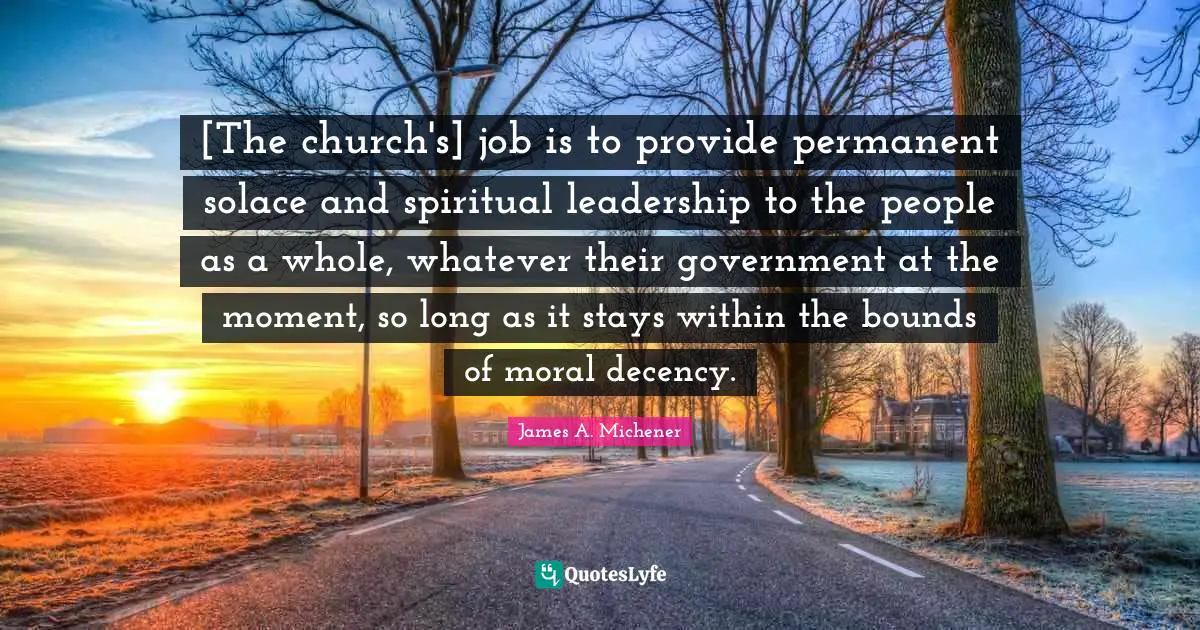 [The church's] job is to provide permanent solace and spiritual leadership to the people as a whole, whatever their government at the moment, so long as it stays within the bounds of moral decency.
