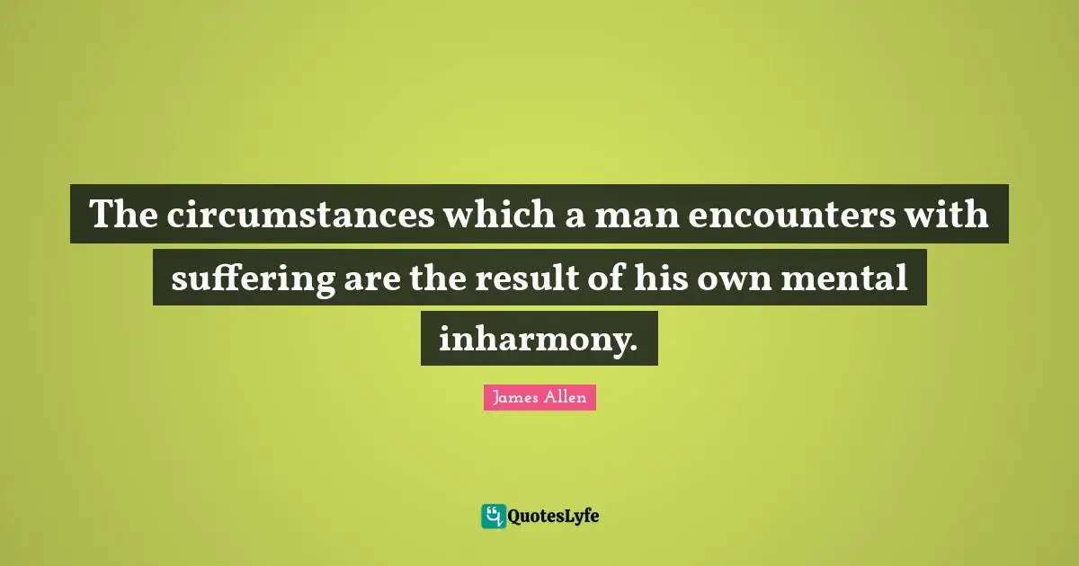 The circumstances which a man encounters with suffering are the result of his own mental inharmony.