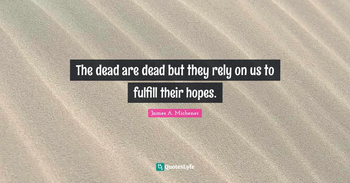 The dead are dead but they rely on us to fulfill their hopes.