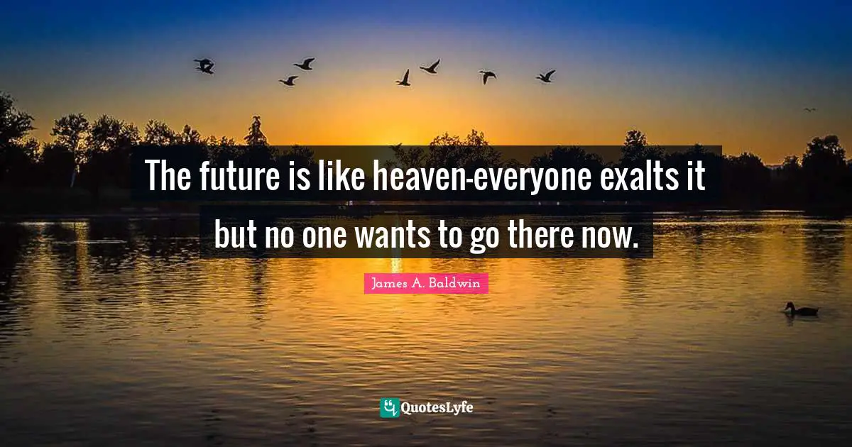 James A. Baldwin Quotes: "The future is like heaven-everyone exalts it but no one wants to go there now."