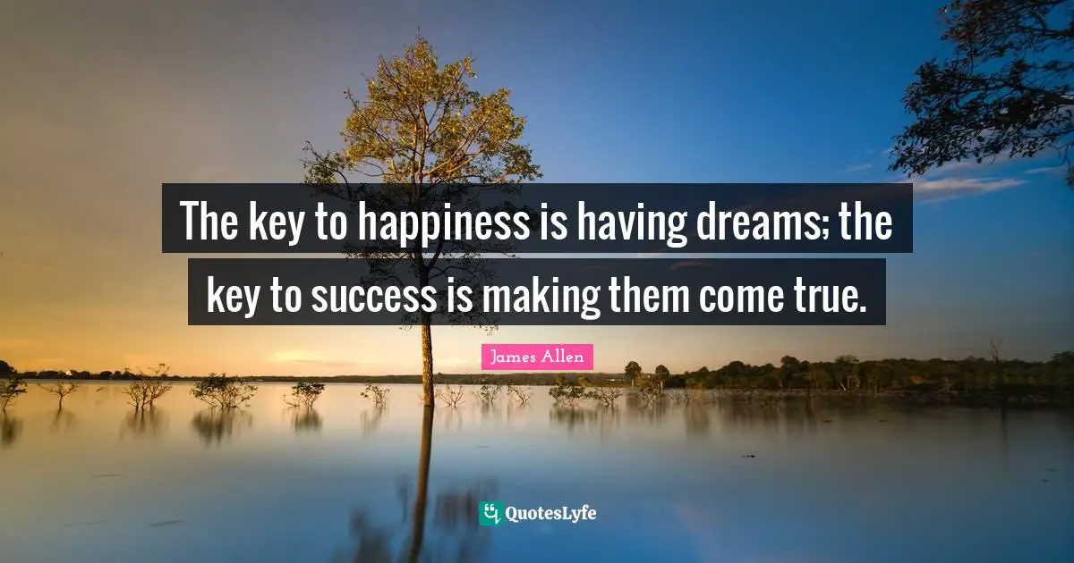 The key to happiness is having dreams; the key to success is making them come true.