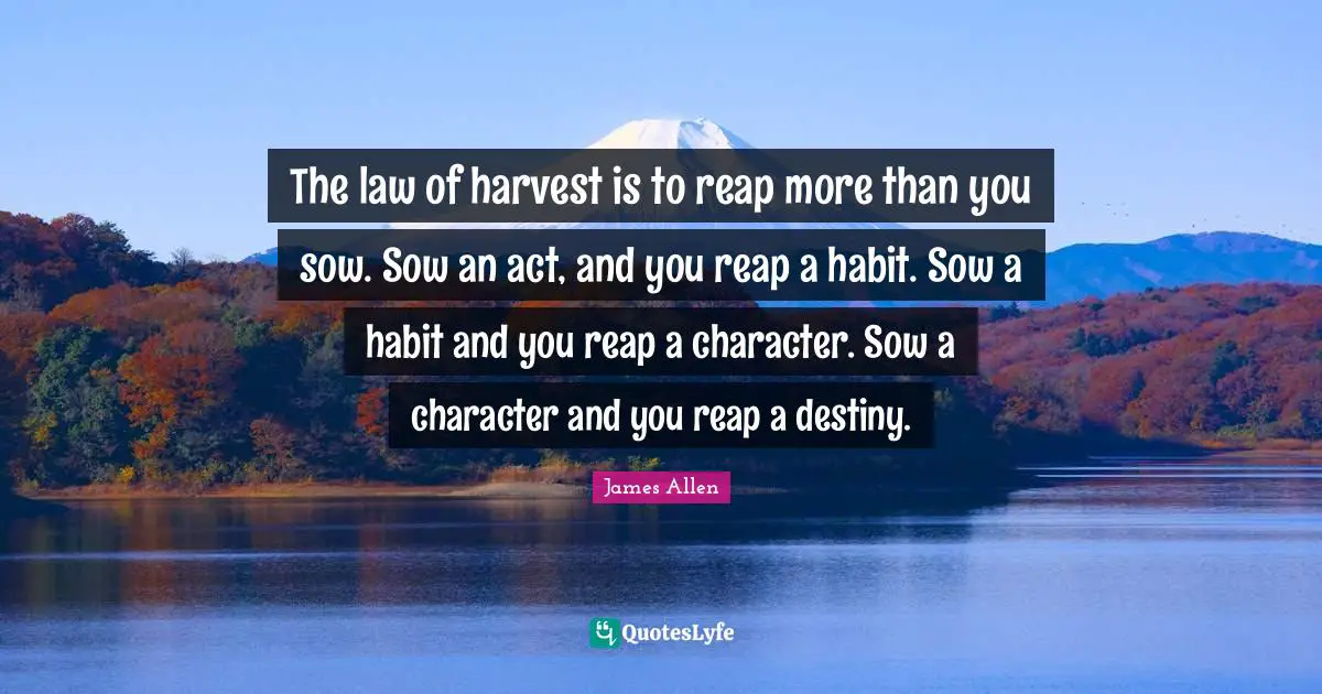 Reap Quotes: "The law of harvest is to reap more than you sow. Sow an act, and you reap a habit. Sow a habit and you reap a character. Sow a character and you reap a destiny."
