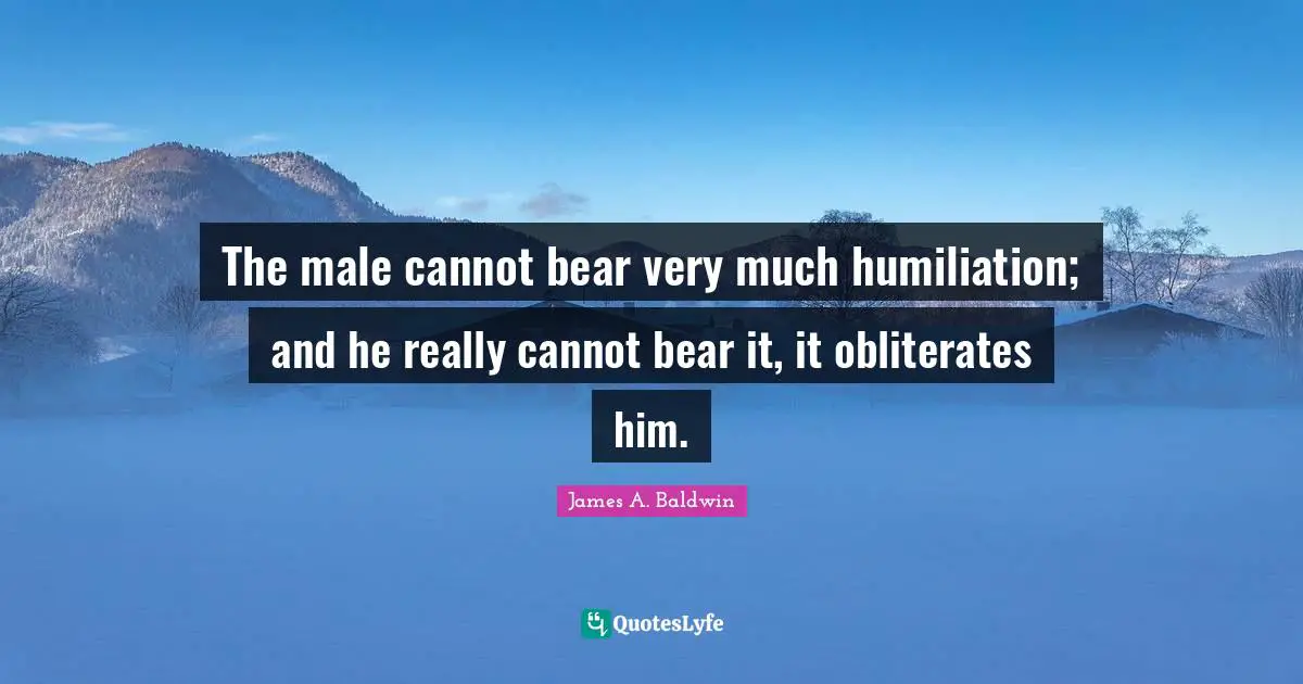 The male cannot bear very much humiliation; and he really cannot bear it, it obliterates him.