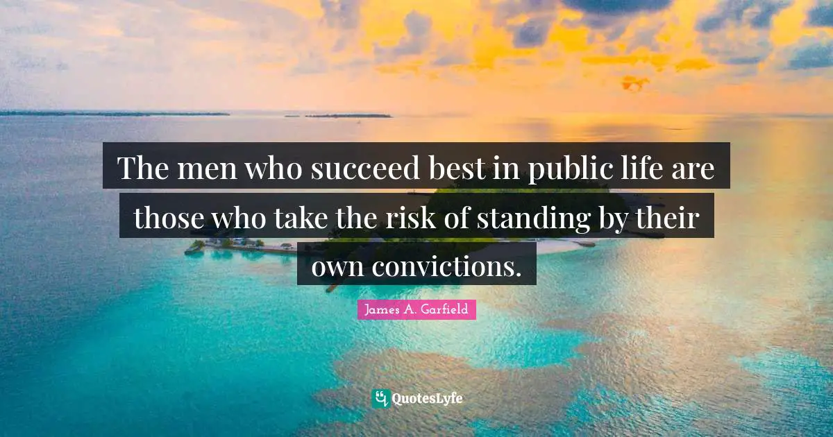 The men who succeed best in public life are those who take the risk of standing by their own convictions.