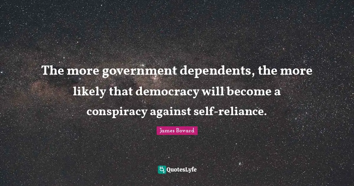 The more government dependents, the more likely that democracy will become a conspiracy against self-reliance.