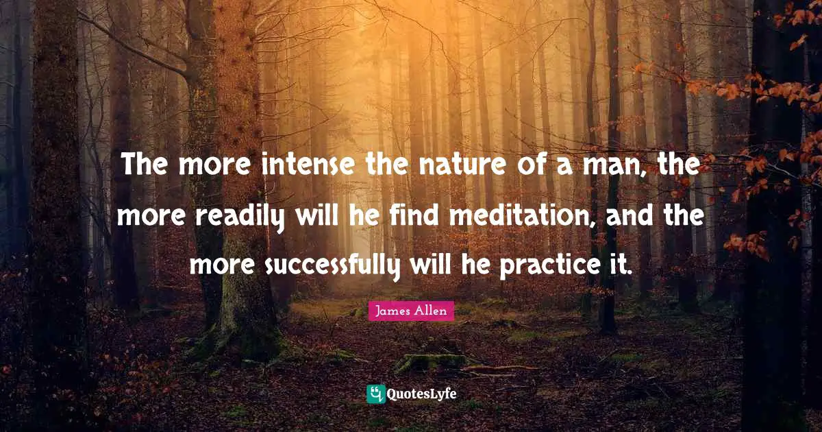 The more intense the nature of a man, the more readily will he find meditation, and the more successfully will he practice it.