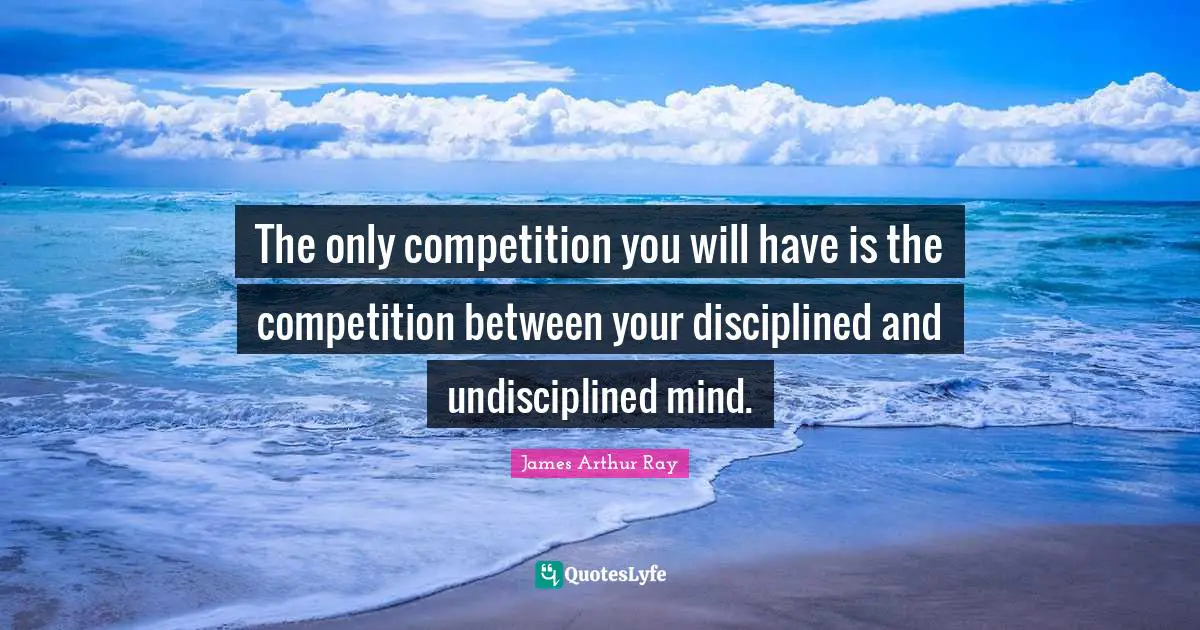 The only competition you will have is the competition between your disciplined and undisciplined mind.
