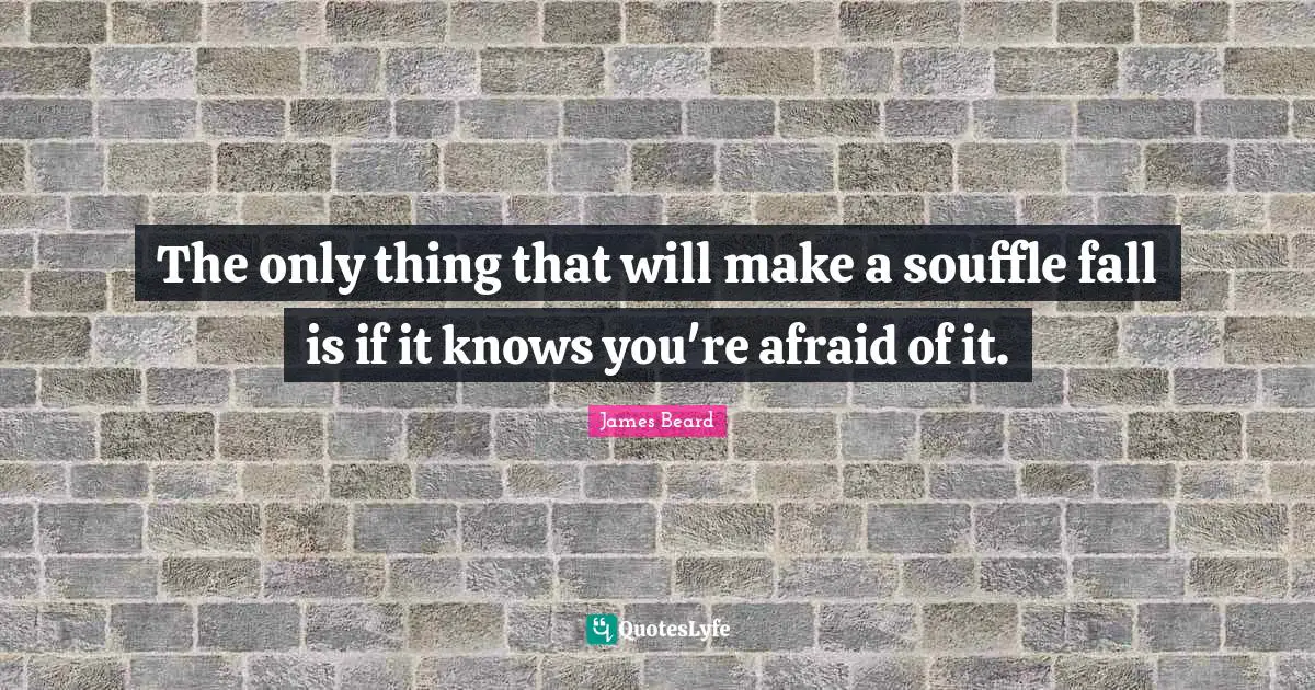Beard Quotes: "The only thing that will make a souffle fall is if it knows you're afraid of it."