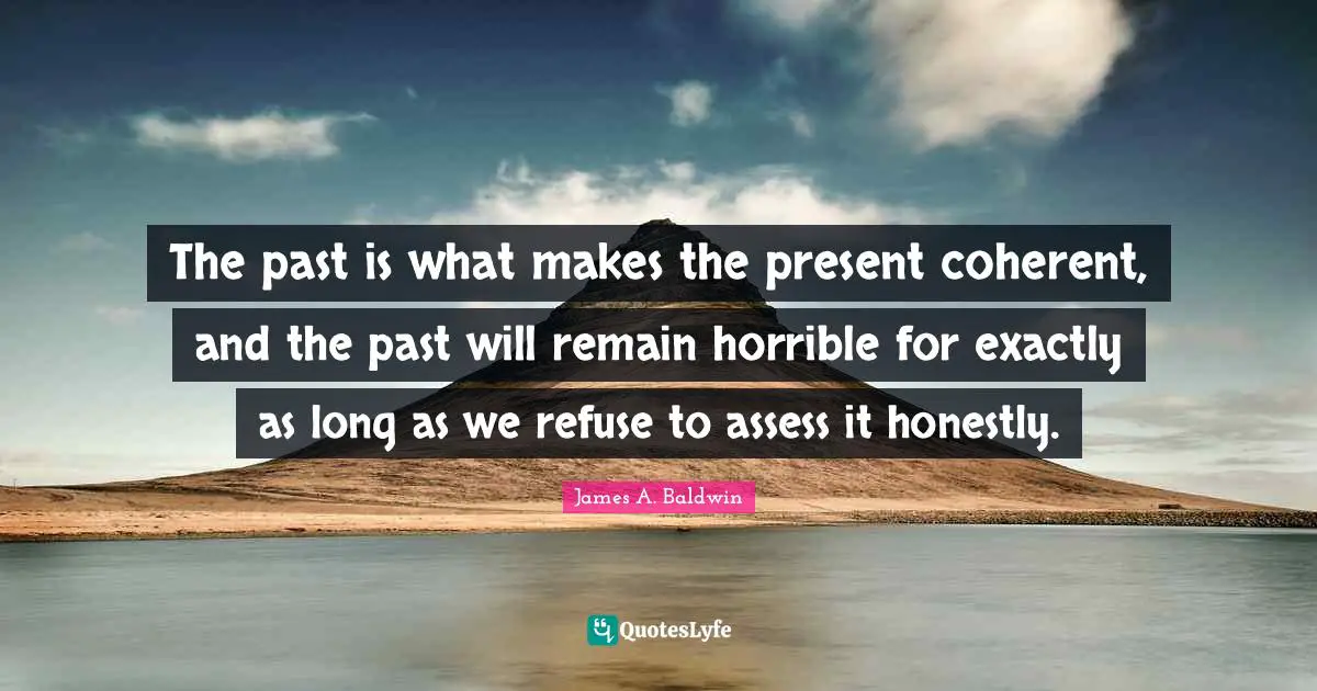 The past is what makes the present coherent, and the past will remain horrible for exactly as long as we refuse to assess it honestly.