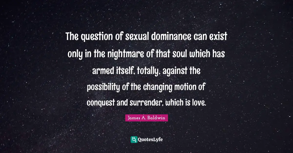 Dominance Quotes: "The question of sexual dominance can exist only in the nightmare of that soul which has armed itself, totally, against the possibility of the changing motion of conquest and surrender, which is love."
