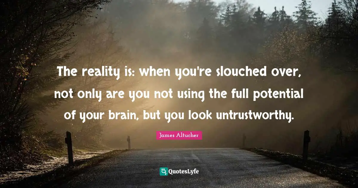 Potential Quotes: "The reality is: when you're slouched over, not only are you not using the full potential of your brain, but you look untrustworthy."