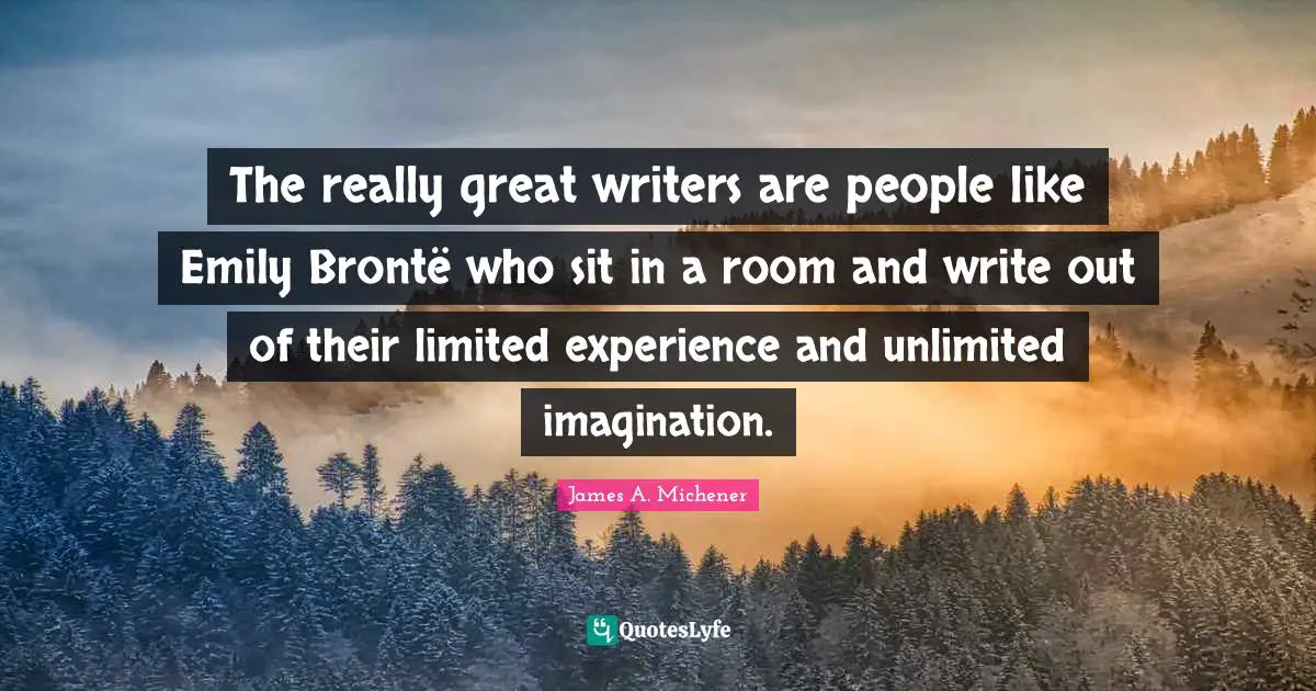 Unlimited Quotes: "The really great writers are people like Emily Brontë who sit in a room and write out of their limited experience and unlimited imagination."