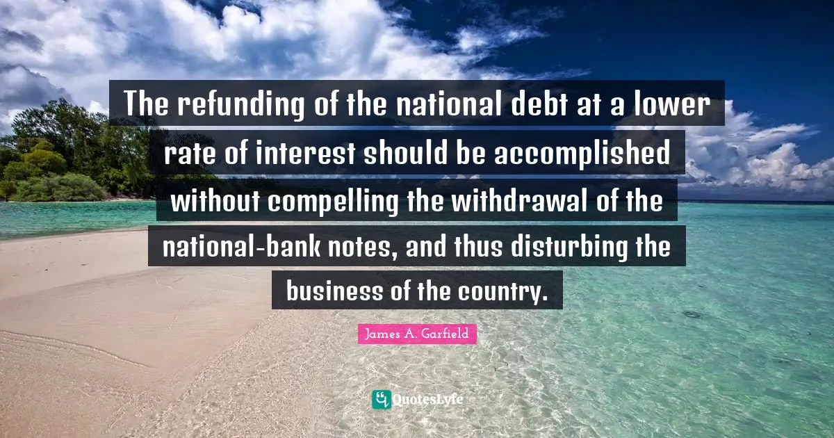 National Debt Quotes: "The refunding of the national debt at a lower rate of interest should be accomplished without compelling the withdrawal of the national-bank notes, and thus disturbing the business of the country."