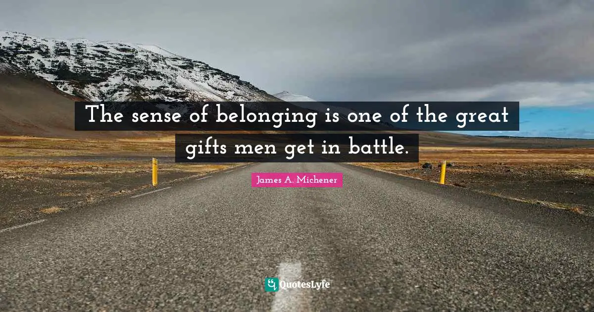 The sense of belonging is one of the great gifts men get in battle.