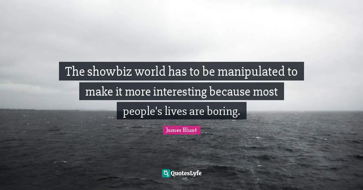 The showbiz world has to be manipulated to make it more interesting because most people's lives are boring.