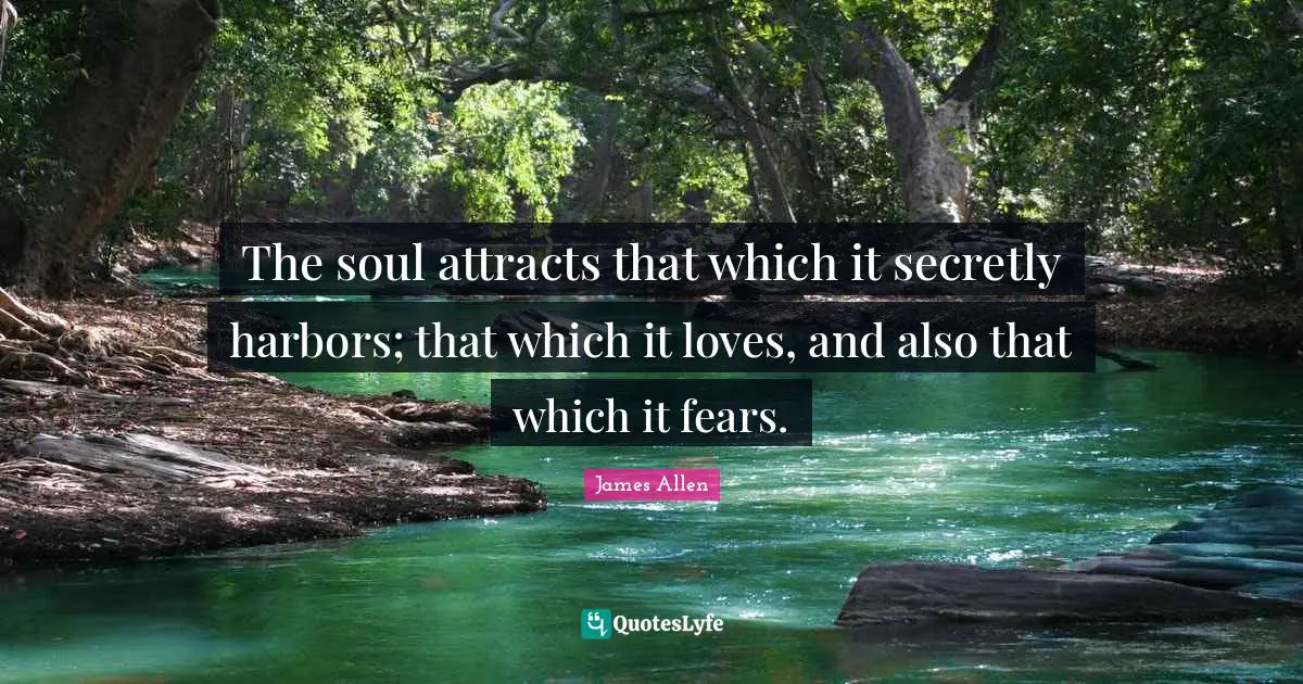 The soul attracts that which it secretly harbors; that which it loves, and also that which it fears.