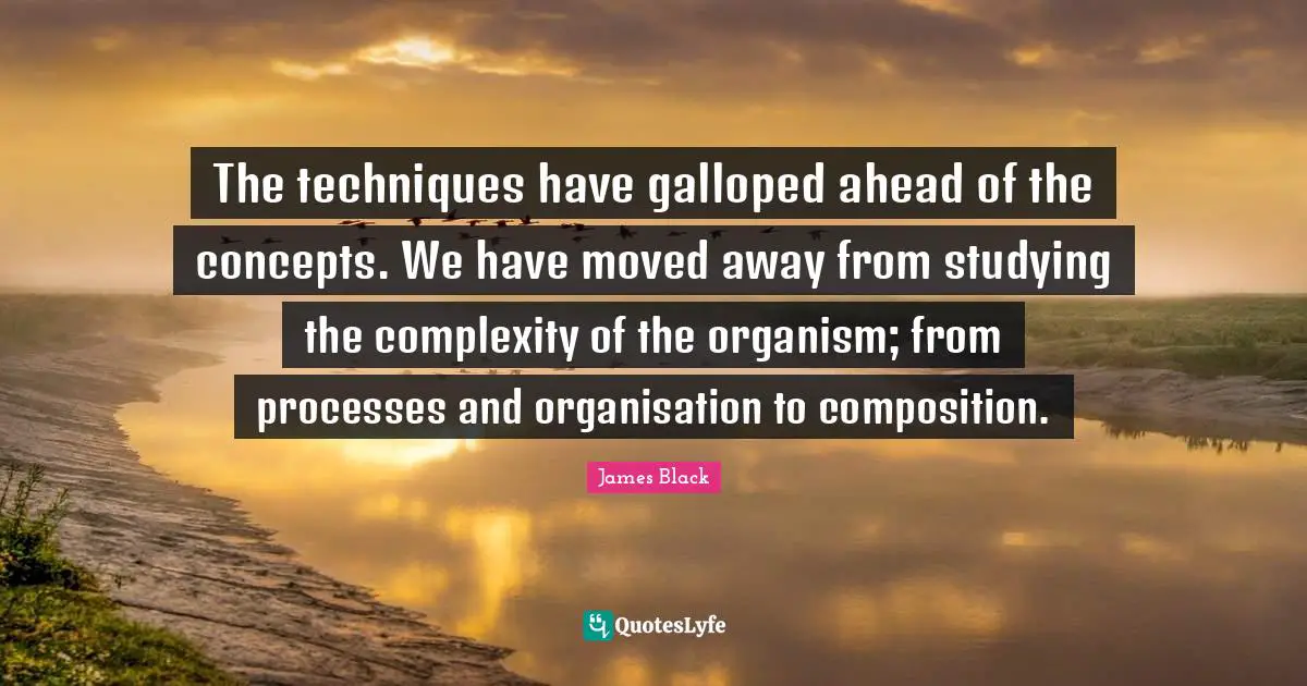 The techniques have galloped ahead of the concepts. We have moved away from studying the complexity of the organism; from processes and organisation to composition.