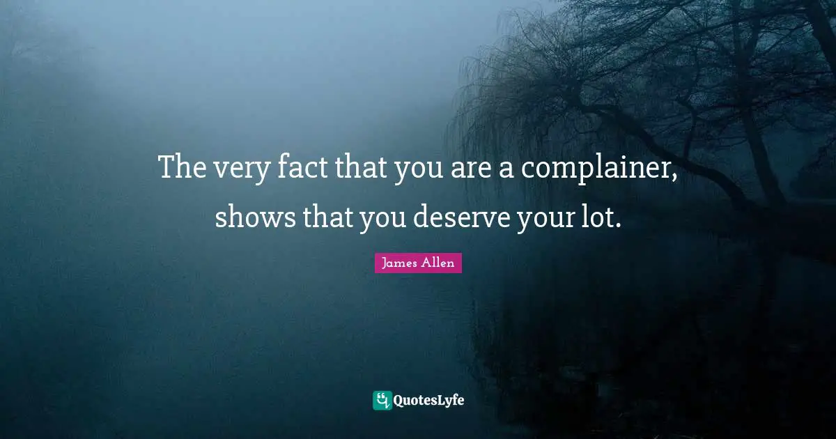 James Allen Quotes: The very fact that you are a complainer, shows that you deserve your lot.