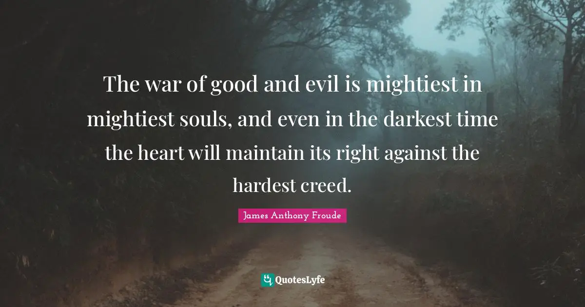 The war of good and evil is mightiest in mightiest souls, and even in the darkest time the heart will maintain its right against the hardest creed.