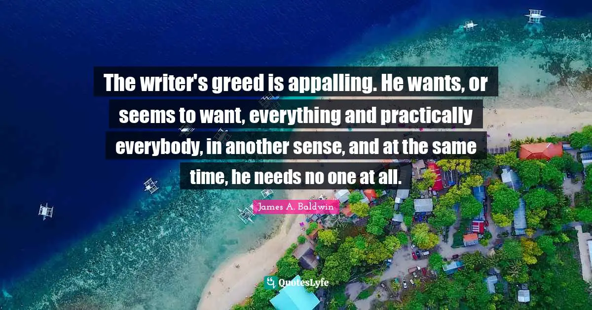 The writer's greed is appalling. He wants, or seems to want, everything and practically everybody, in another sense, and at the same time, he needs no one at all.