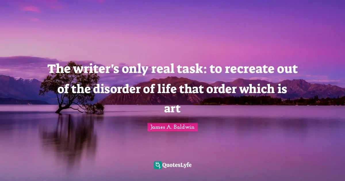 The writer's only real task: to recreate out of the disorder of life that order which is art