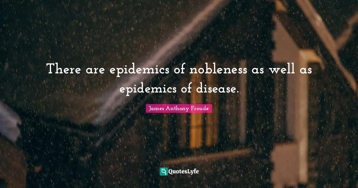 Epidemics Quotes: "There are epidemics of nobleness as well as epidemics of disease."