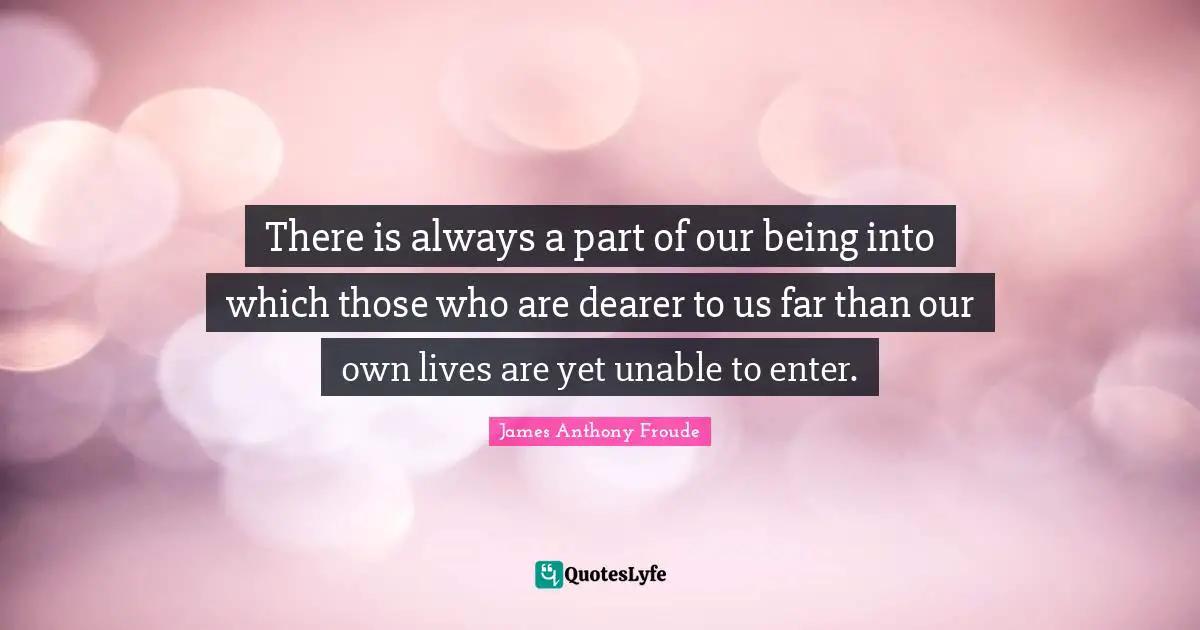 There is always a part of our being into which those who are dearer to us far than our own lives are yet unable to enter.