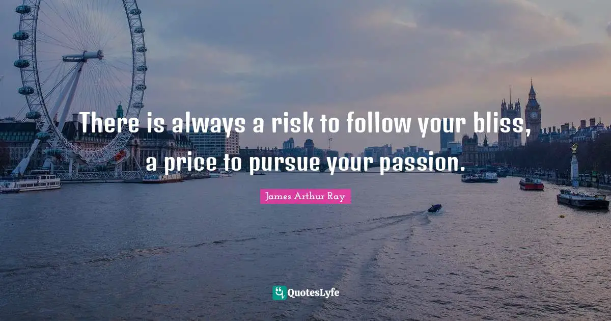 There is always a risk to follow your bliss, a price to pursue your passion.