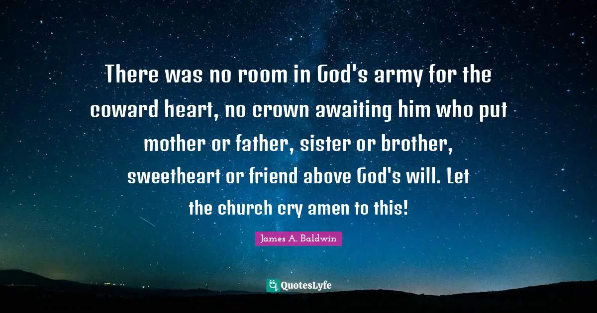 There was no room in God's army for the coward heart, no crown awaiting him who put mother or father, sister or brother, sweetheart or friend above God's will. Let the church cry amen to this!